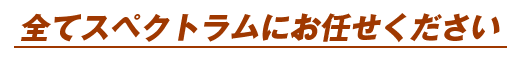 すべてスペクトラムにお任せください